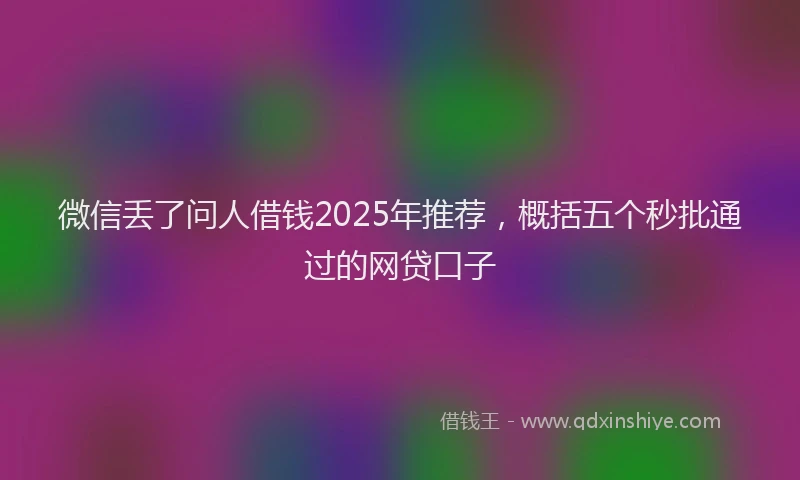 微信丢了问人借钱2025年推荐，概括五个秒批通过的网贷口子