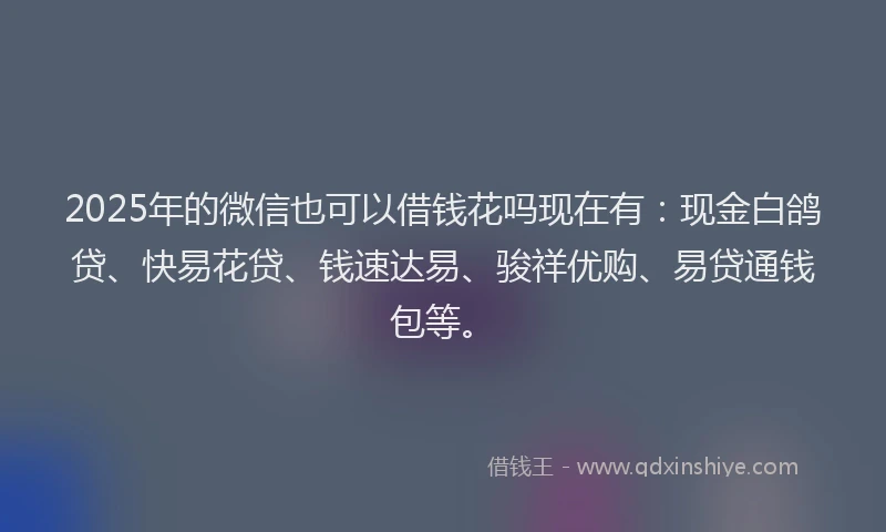2025年的微信也可以借钱花吗现在有：现金白鸽贷、快易花贷、钱速达易、骏祥优购、易贷通钱包等。