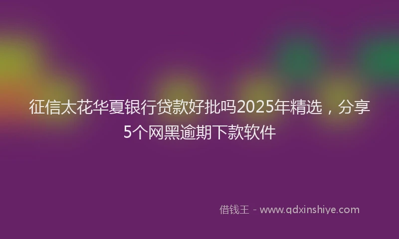 征信太花华夏银行贷款好批吗2025年精选，分享5个网黑逾期下款软件