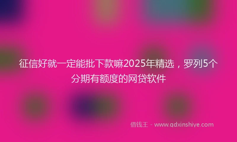 征信好就一定能批下款嘛2025年精选，罗列5个分期有额度的网贷软件