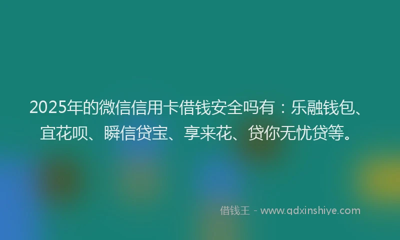 2025年的微信信用卡借钱安全吗有：乐融钱包、宜花呗、瞬信贷宝、享来花、贷你无忧贷等。