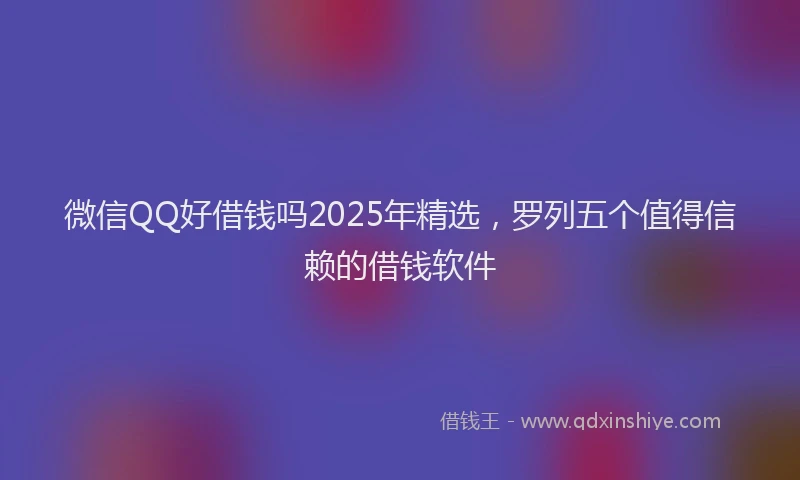 微信QQ好借钱吗2025年精选，罗列五个值得信赖的借钱软件
