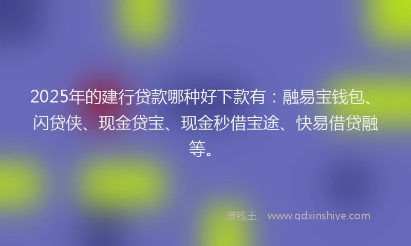 2025年的建行贷款哪种好下款有：融易宝钱包、闪贷侠、现金贷宝、现金秒借宝途、快易借贷融等。