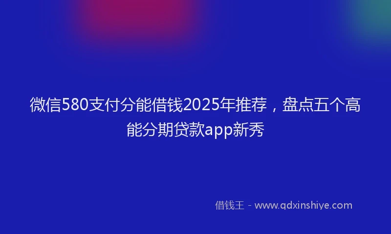 微信580支付分能借钱2025年推荐，盘点五个高能分期贷款app新秀