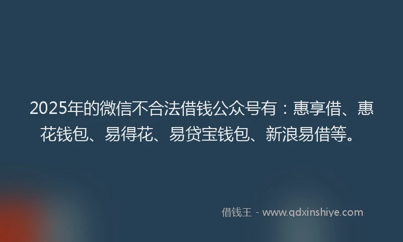 2025年的微信不合法借钱公众号有：惠享借、惠花钱包、易得花、易贷宝钱包、新浪易借等。
