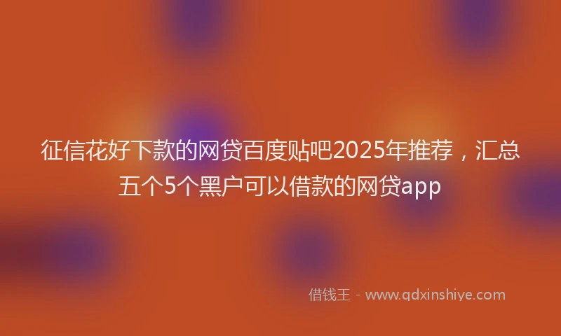 征信花好下款的网贷百度贴吧2025年推荐，汇总五个5个黑户可以借款的网贷app