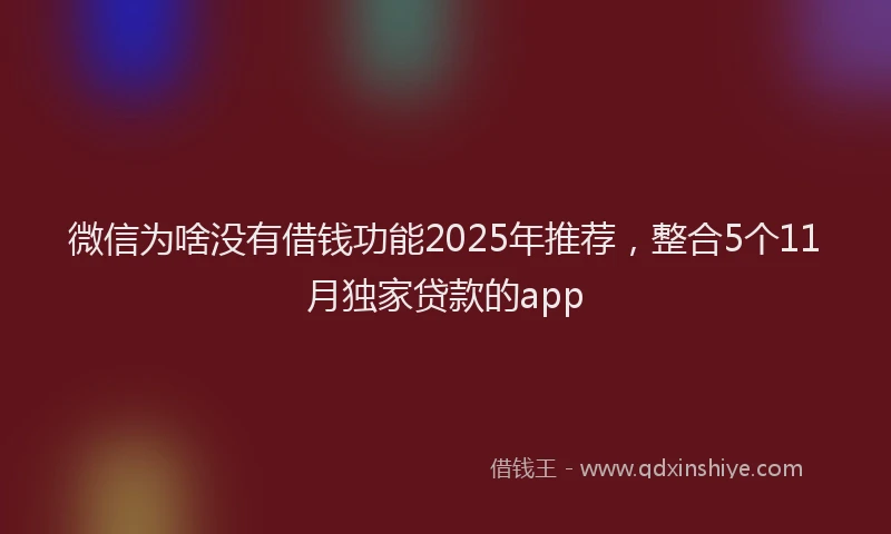 微信为啥没有借钱功能2025年推荐，整合5个11月独家贷款的app