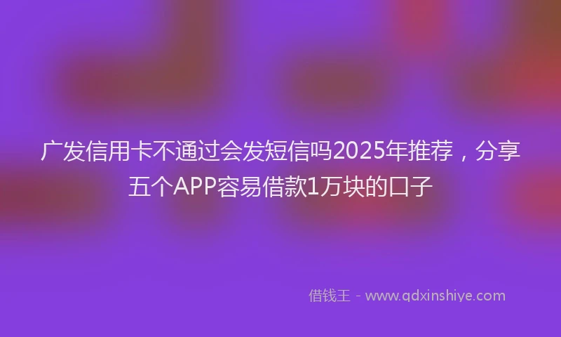 广发信用卡不通过会发短信吗2025年推荐，分享五个APP容易借款1万块的口子