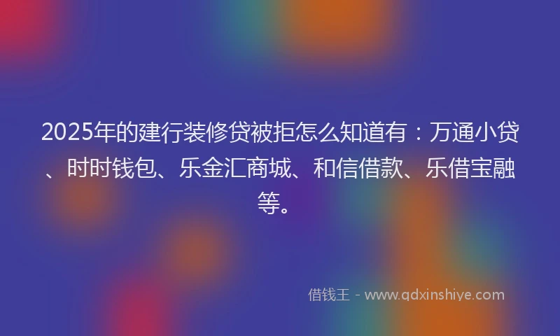 2025年的建行装修贷被拒怎么知道有：万通小贷、时时钱包、乐金汇商城、和信借款、乐借宝融等。