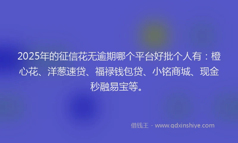 2025年的征信花无逾期哪个平台好批个人有：橙心花、洋葱速贷、福禄钱包贷、小铭商城、现金秒融易宝等。