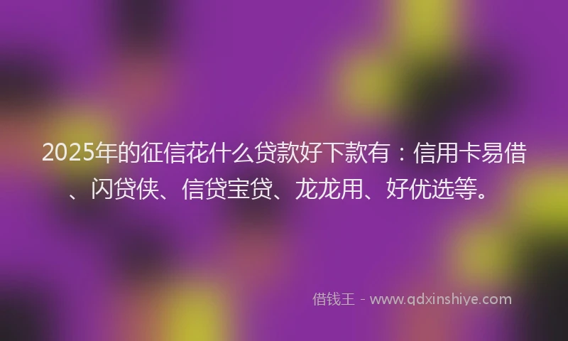 2025年的征信花什么贷款好下款有：信用卡易借、闪贷侠、信贷宝贷、龙龙用、好优选等。