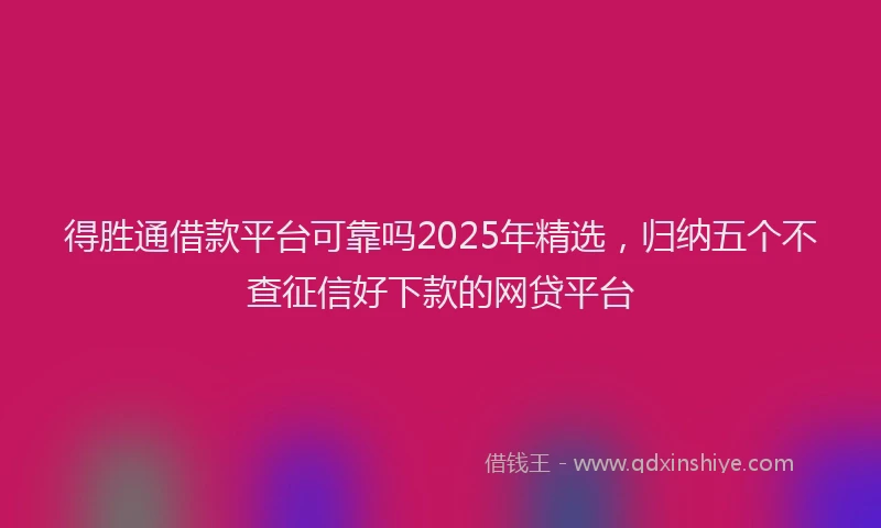 得胜通借款平台可靠吗2025年精选，归纳五个不查征信好下款的网贷平台