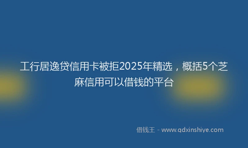 工行居逸贷信用卡被拒2025年精选，概括5个芝麻信用可以借钱的平台