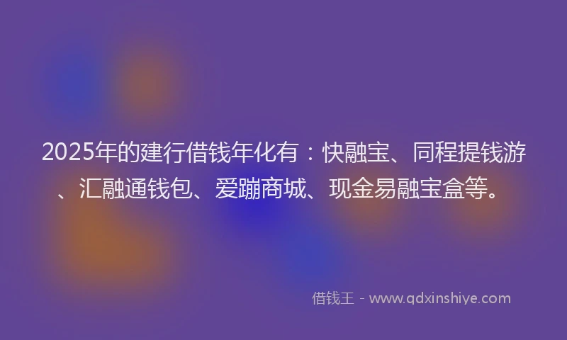 2025年的建行借钱年化有：快融宝、同程提钱游、汇融通钱包、爱蹦商城、现金易融宝盒等。