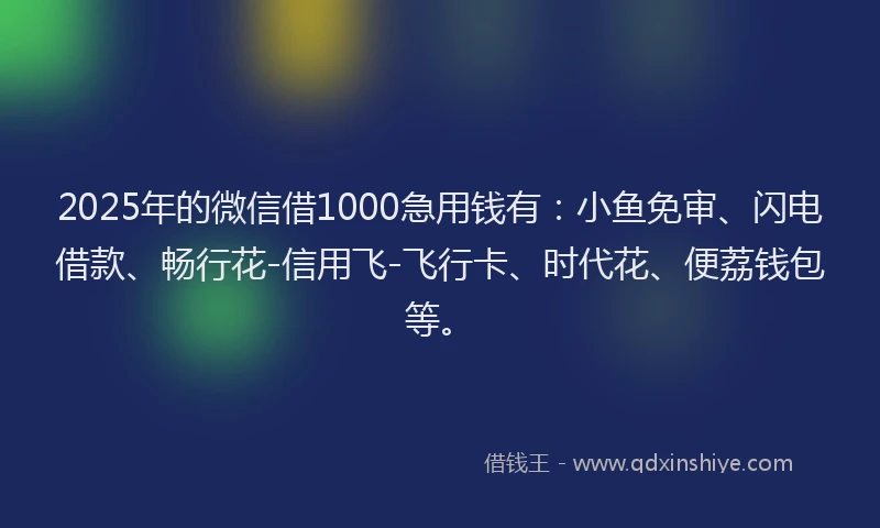 2025年的微信借1000急用钱有：小鱼免审、闪电借款、畅行花-信用飞-飞行卡、时代花、便荔钱包等。