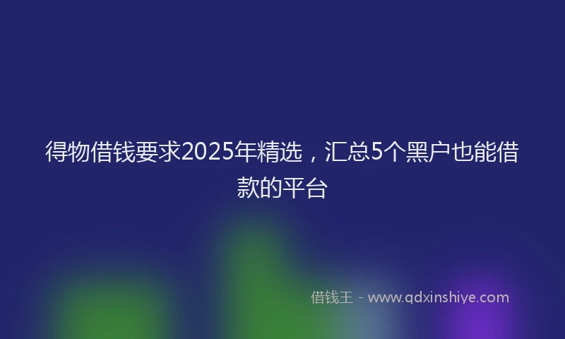 得物借钱要求2025年精选，汇总5个黑户也能借款的平台