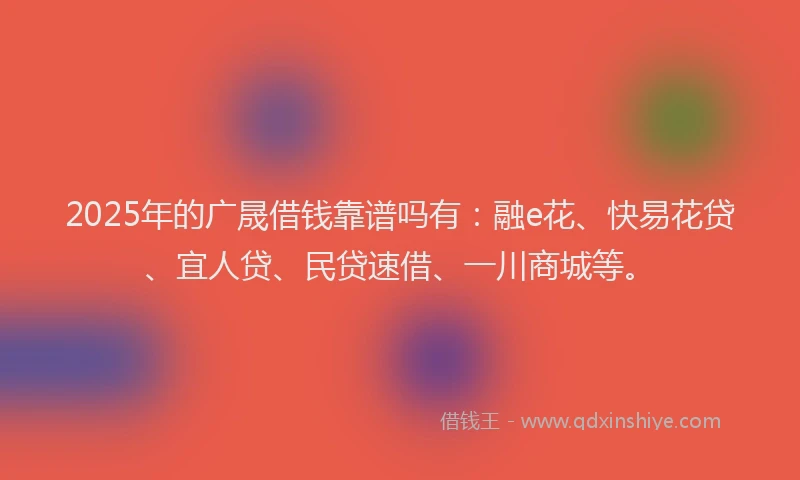 2025年的广晟借钱靠谱吗有：融e花、快易花贷、宜人贷、民贷速借、一川商城等。