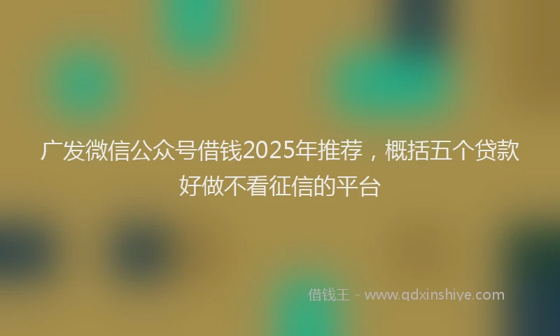 广发微信公众号借钱2025年推荐，概括五个贷款好做不看征信的平台