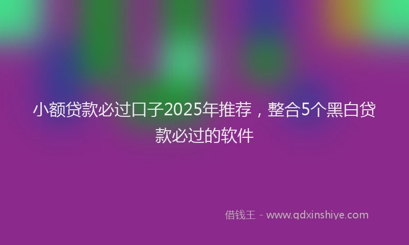 小额贷款必过口子2025年推荐，整合5个黑白贷款必过的软件