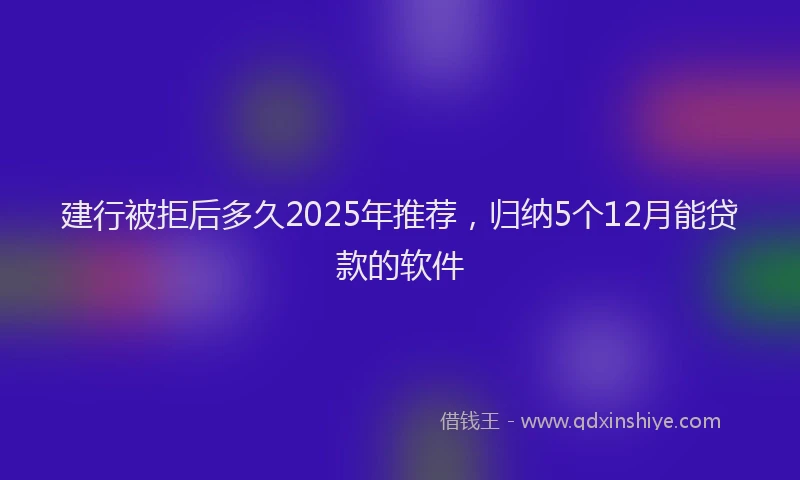 建行被拒后多久2025年推荐，归纳5个12月能贷款的软件