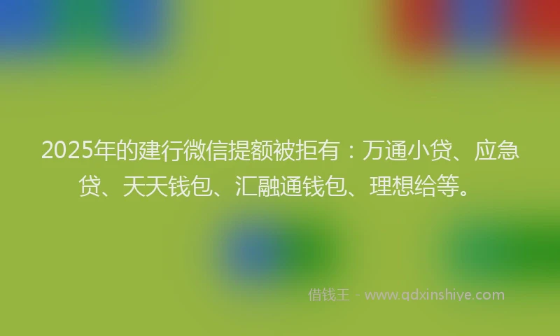 2025年的建行微信提额被拒有：万通小贷、应急贷、天天钱包、汇融通钱包、理想给等。