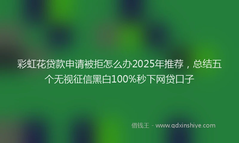 彩虹花贷款申请被拒怎么办2025年推荐，总结五个无视征信黑白100%秒下网贷口子