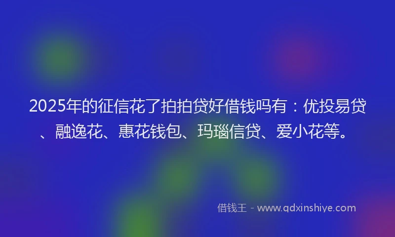 2025年的征信花了拍拍贷好借钱吗有：优投易贷、融逸花、惠花钱包、玛瑙信贷、爱小花等。