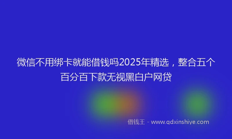 微信不用绑卡就能借钱吗2025年精选，整合五个百分百下款无视黑白户网贷