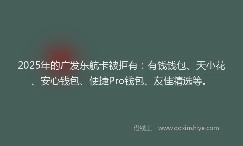 2025年的广发东航卡被拒有：有钱钱包、天小花、安心钱包、便捷Pro钱包、友佳精选等。