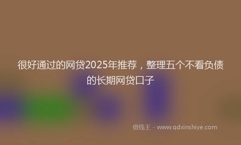 很好通过的网贷2025年推荐，整理五个不看负债的长期网贷口子