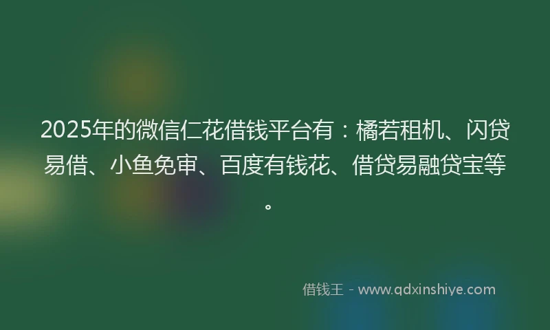 2025年的微信仁花借钱平台有：橘若租机、闪贷易借、小鱼免审、百度有钱花、借贷易融贷宝等。