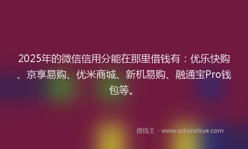 2025年的微信信用分能在那里借钱有：优乐快购、京享易购、优米商城、新机易购、融通宝Pro钱包等。