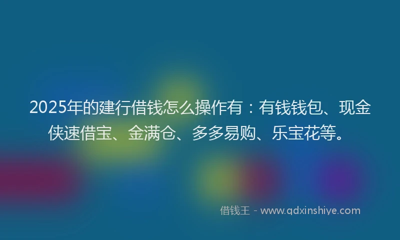 2025年的建行借钱怎么操作有：有钱钱包、现金侠速借宝、金满仓、多多易购、乐宝花等。