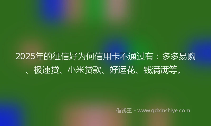 2025年的征信好为何信用卡不通过有：多多易购、极速贷、小米贷款、好运花、钱满满等。