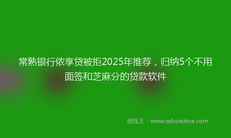 常熟银行侬享贷被拒2025年推荐，归纳5个不用面签和芝麻分的贷款软件