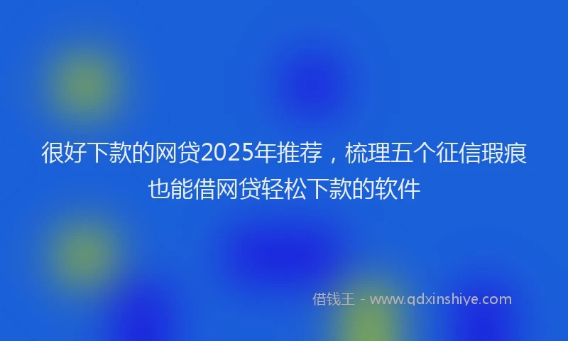 很好下款的网贷2025年推荐，梳理五个征信瑕疵也能借网贷轻松下款的软件
