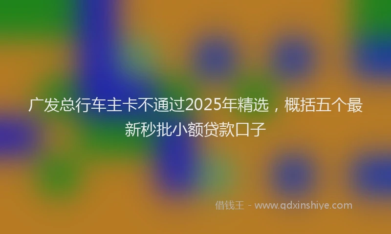 广发总行车主卡不通过2025年精选，概括五个最新秒批小额贷款口子