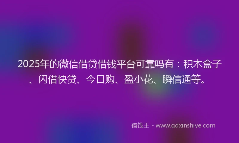 2025年的微信借贷借钱平台可靠吗有：积木盒子、闪借快贷、今日购、盈小花、瞬信通等。