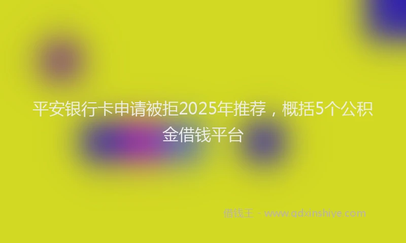 平安银行卡申请被拒2025年推荐，概括5个公积金借钱平台
