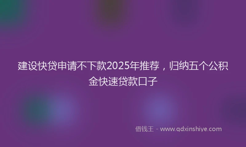 建设快贷申请不下款2025年推荐，归纳五个公积金快速贷款口子