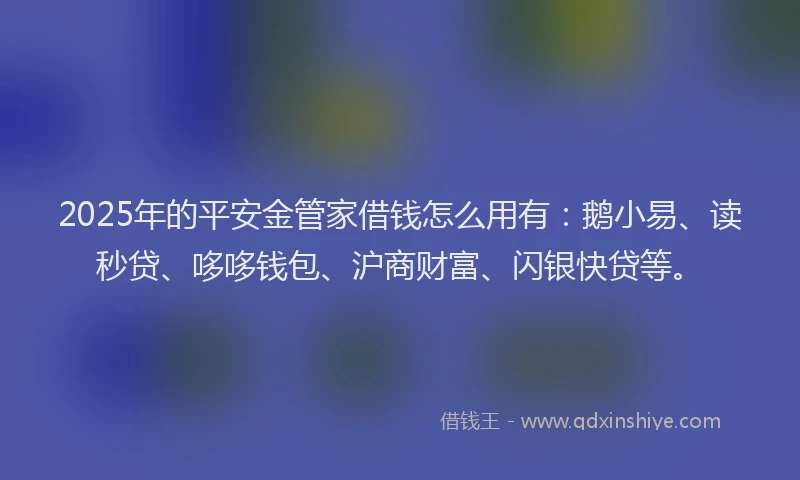 2025年的平安金管家借钱怎么用有：鹅小易、读秒贷、哆哆钱包、沪商财富、闪银快贷等。