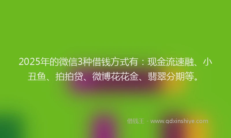 2025年的微信3种借钱方式有：现金流速融、小丑鱼、拍拍贷、微博花花金、翡翠分期等。
