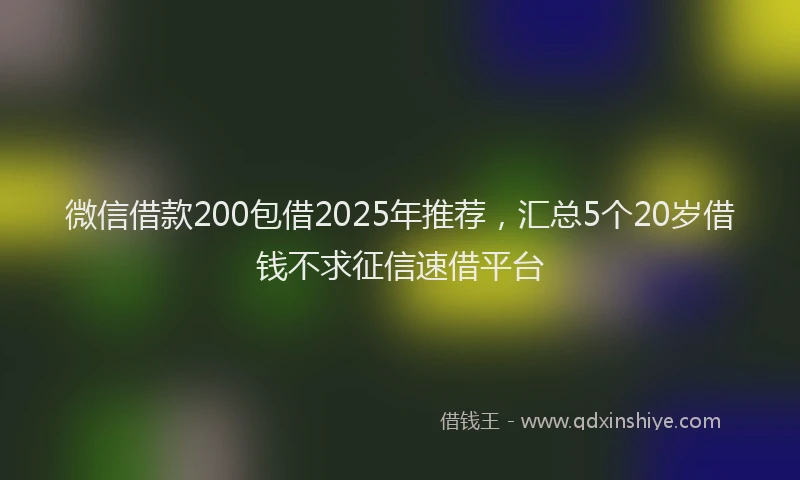 微信借款200包借2025年推荐，汇总5个20岁借钱不求征信速借平台