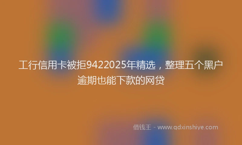 工行信用卡被拒9422025年精选，整理五个黑户逾期也能下款的网贷