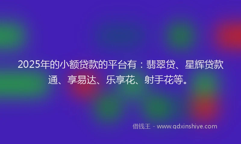 2025年的小额贷款的平台有：翡翠贷、星辉贷款通、享易达、乐享花、射手花等。