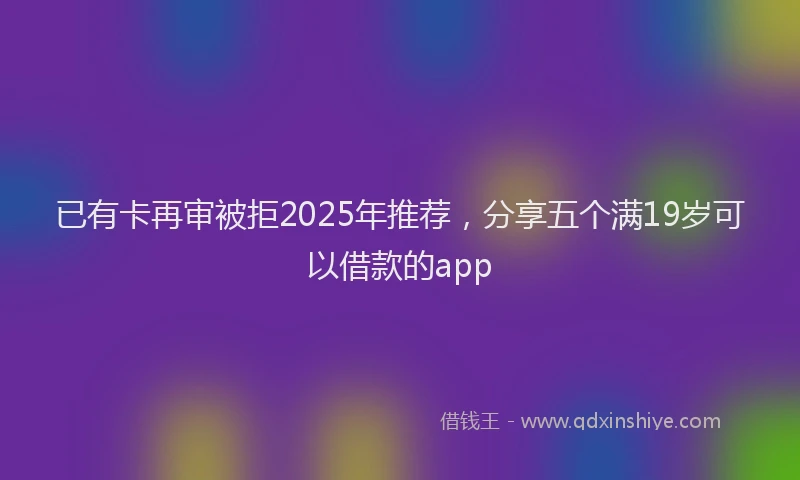 已有卡再审被拒2025年推荐，分享五个满19岁可以借款的app