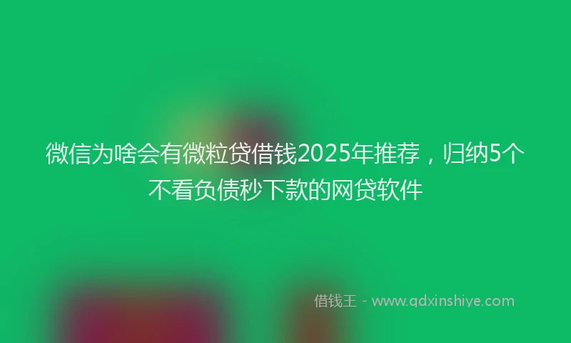微信为啥会有微粒贷借钱2025年推荐，归纳5个不看负债秒下款的网贷软件
