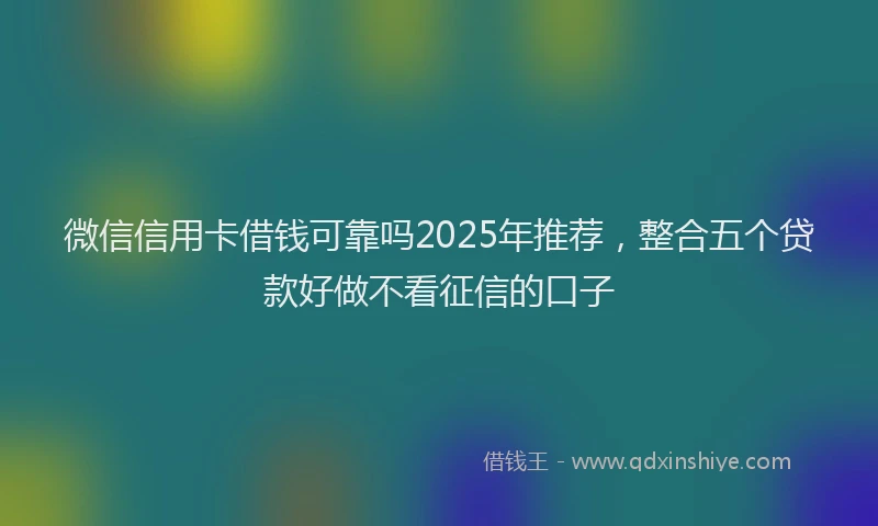 微信信用卡借钱可靠吗2025年推荐，整合五个贷款好做不看征信的口子