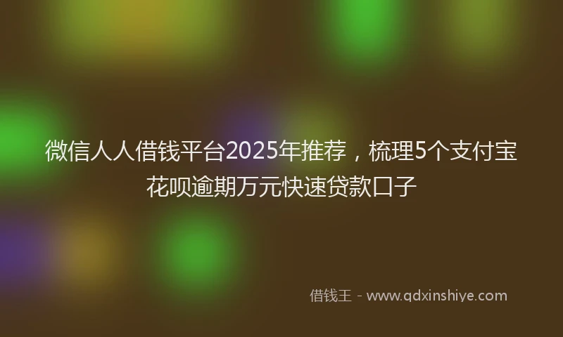 微信人人借钱平台2025年推荐，梳理5个支付宝花呗逾期万元快速贷款口子