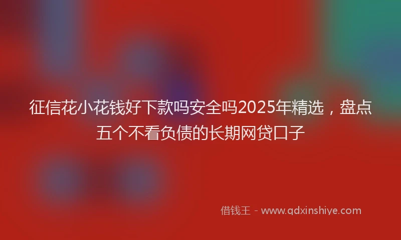征信花小花钱好下款吗安全吗2025年精选，盘点五个不看负债的长期网贷口子